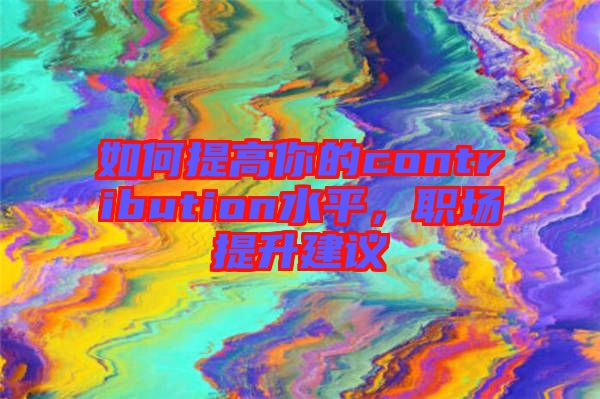 如何提高你的contribution水平，職場提升建議