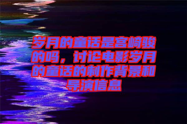 歲月的童話是宮崎駿的嗎，討論電影歲月的童話的制作背景和導(dǎo)演信息