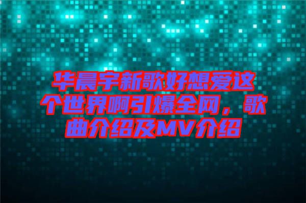 華晨宇新歌好想愛這個世界啊引爆全網(wǎng)，歌曲介紹及MV介紹