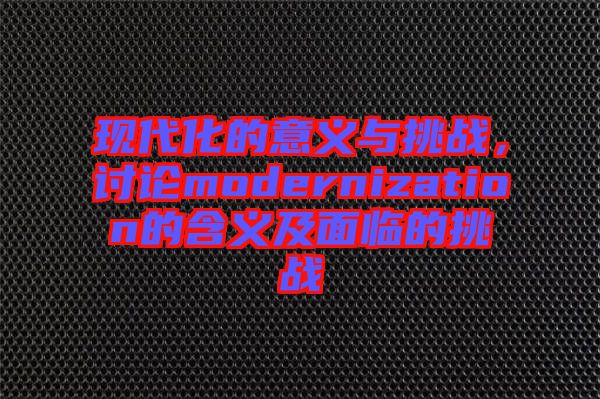 現(xiàn)代化的意義與挑戰(zhàn)，討論modernization的含義及面臨的挑戰(zhàn)