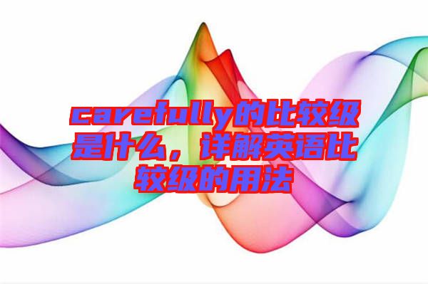 carefully的比較級(jí)是什么，詳解英語比較級(jí)的用法
