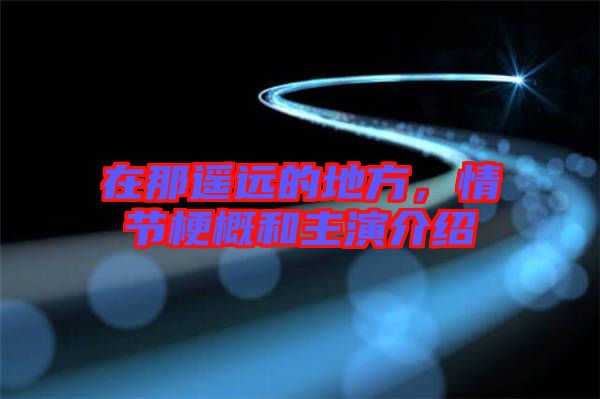在那遙遠的地方，情節(jié)梗概和主演介紹