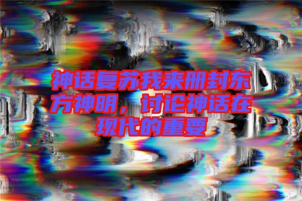 神話復蘇我來冊封東方神明，討論神話在現代的重要