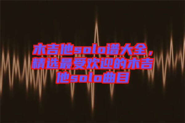 木吉他solo譜大全，精選最受歡迎的木吉他solo曲目