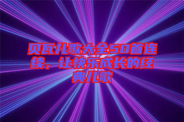 貝瓦兒歌大全50首連續(xù)，讓快樂成長(zhǎng)的經(jīng)典兒歌