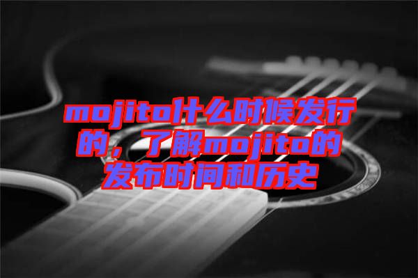 mojito什么時(shí)候發(fā)行的，了解mojito的發(fā)布時(shí)間和歷史