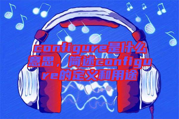 configure是什么意思，簡(jiǎn)述configure的定義和用途