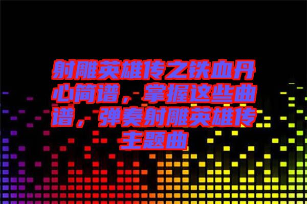 射雕英雄傳之鐵血丹心簡譜，掌握這些曲譜，彈奏射雕英雄傳主題曲