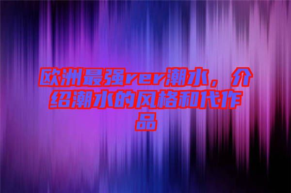歐洲最強rer潮水，介紹潮水的風格和代作品