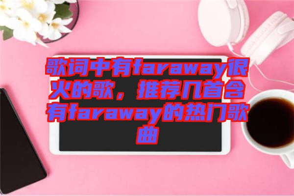 歌詞中有faraway很火的歌，推薦幾首含有faraway的熱門(mén)歌曲