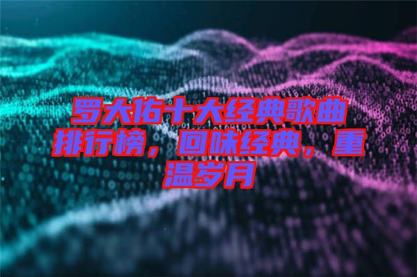 羅大佑十大經(jīng)典歌曲排行榜，回味經(jīng)典，重溫歲月