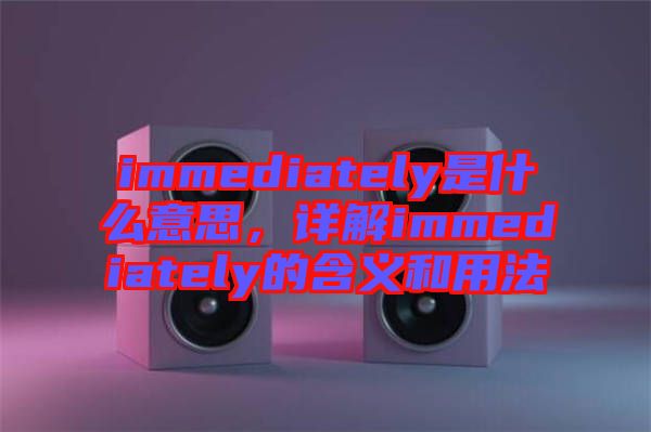 immediately是什么意思，詳解immediately的含義和用法
