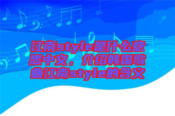 江南style是什么意思中文，介紹韓國歌曲江南style的含義