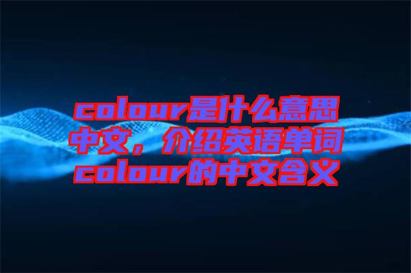 colour是什么意思中文，介紹英語單詞colour的中文含義