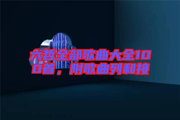 六哲全部歌曲大全100首，附歌曲列和接