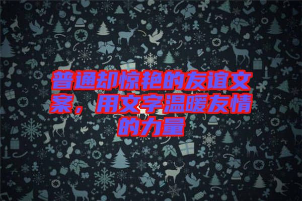 普通卻驚艷的友誼文案，用文字溫暖友情的力量