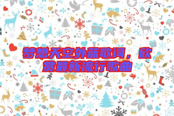 夢想天空外藍(lán)歌詞，欣賞最新流行歌曲