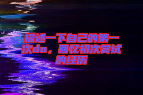 描述一下自己的第一次do，回憶初次嘗試的經(jīng)歷
