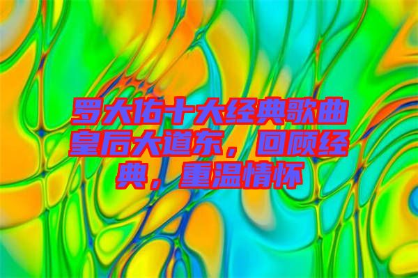 羅大佑十大經(jīng)典歌曲皇后大道東，回顧經(jīng)典，重溫情懷
