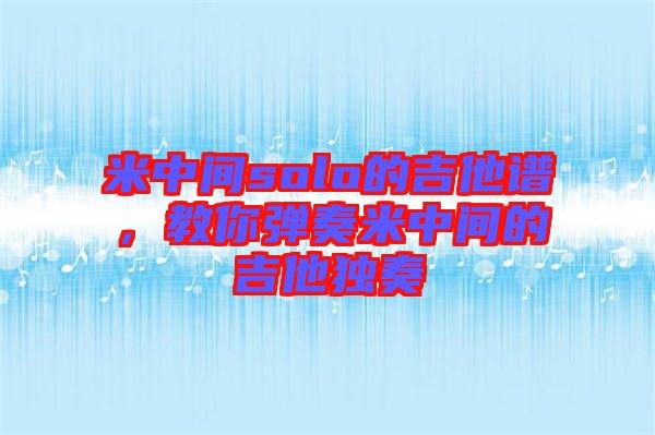 米中間solo的吉他譜，教你彈奏米中間的吉他獨(dú)奏