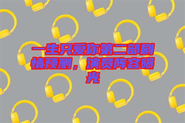 一生只愛你第二部劇情預(yù)測(cè)，演員陣容曝光