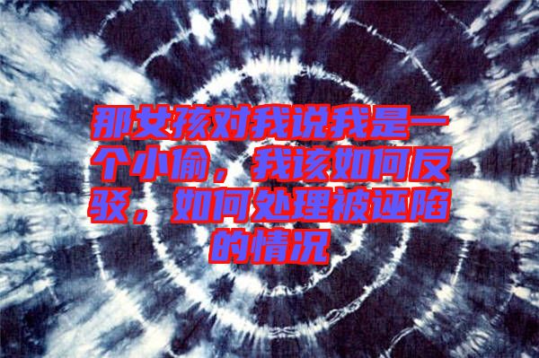 那女孩對(duì)我說(shuō)我是一個(gè)小偷，我該如何反駁，如何處理被誣陷的情況