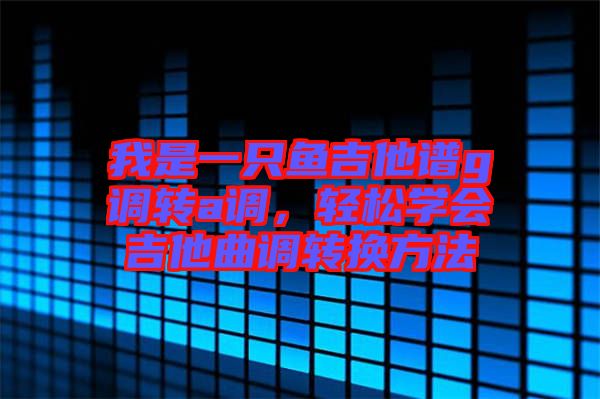 我是一只魚(yú)吉他譜g調(diào)轉(zhuǎn)a調(diào)，輕松學(xué)會(huì)吉他曲調(diào)轉(zhuǎn)換方法