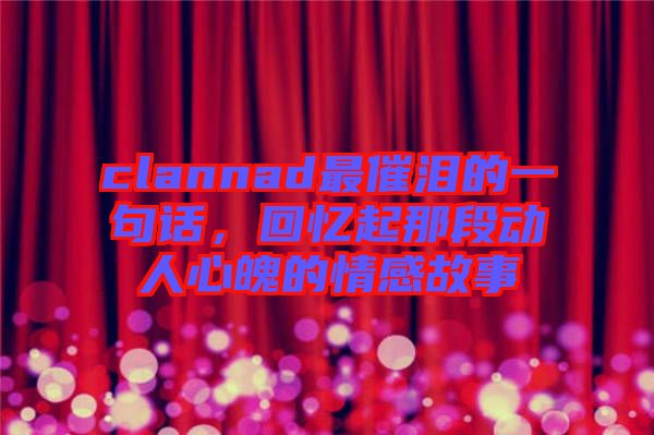clannad最催淚的一句話，回憶起那段動(dòng)人心魄的情感故事