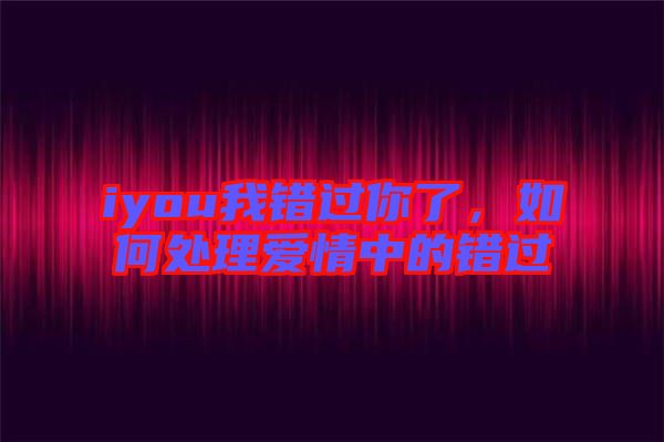 iyou我錯(cuò)過(guò)你了，如何處理愛(ài)情中的錯(cuò)過(guò)