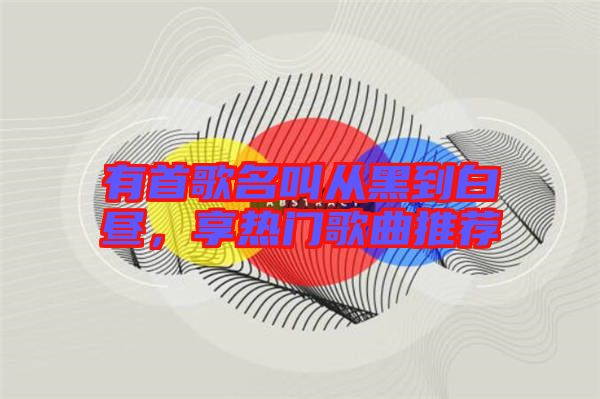 有首歌名叫從黑到白晝，享熱門歌曲推薦