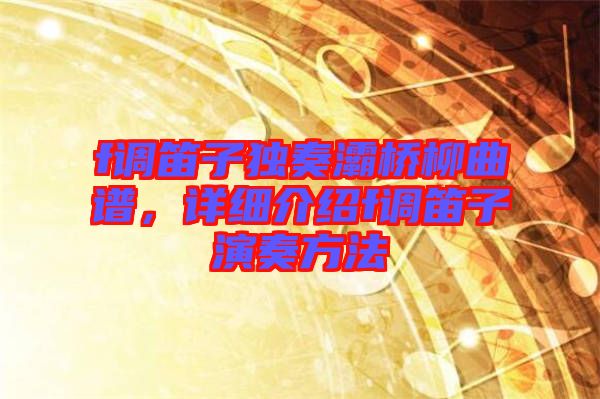 f調(diào)笛子獨(dú)奏灞橋柳曲譜，詳細(xì)介紹f調(diào)笛子演奏方法