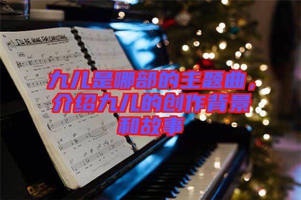 九兒是哪部的主題曲，介紹九兒的創(chuàng)作背景和故事