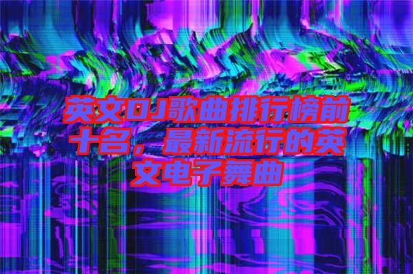 英文DJ歌曲排行榜前十名，最新流行的英文電子舞曲