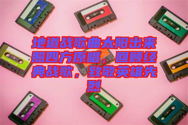 地道戰(zhàn)歌曲太陽出來照四方原唱，回顧經(jīng)典戰(zhàn)歌，致敬英雄先烈