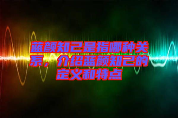 藍顏知己是指哪種關系，介紹藍顏知己的定義和特點