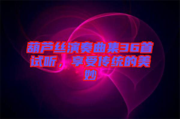 葫蘆絲演奏曲集36首試聽，享受傳統(tǒng)的美妙