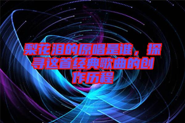 梨花淚的原唱是誰，探尋這首經(jīng)典歌曲的創(chuàng)作歷程