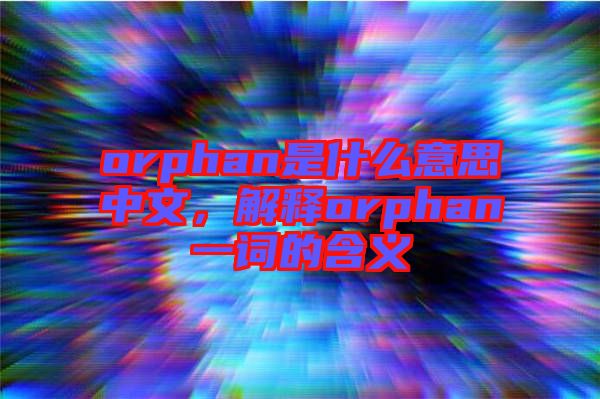 orphan是什么意思中文，解釋orphan一詞的含義