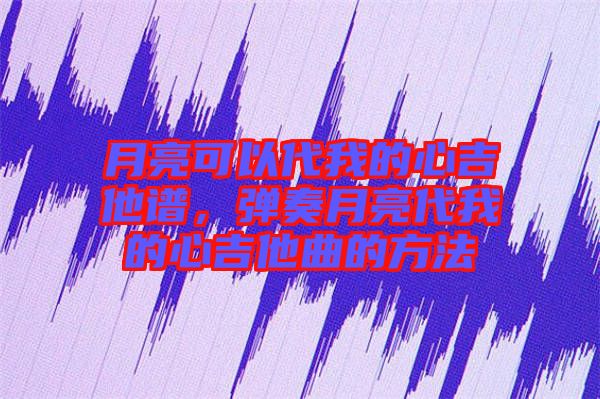 月亮可以代我的心吉他譜，彈奏月亮代我的心吉他曲的方法