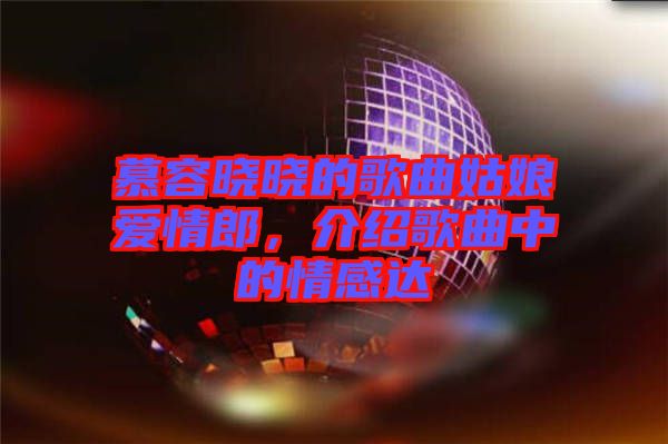 慕容曉曉的歌曲姑娘愛情郎，介紹歌曲中的情感達
