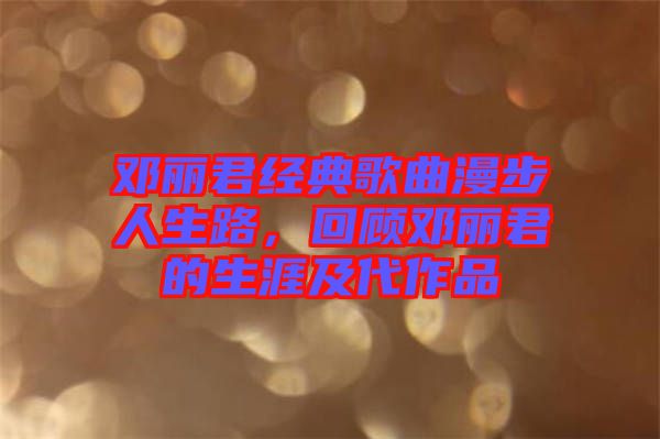 鄧麗君經典歌曲漫步人生路，回顧鄧麗君的生涯及代作品