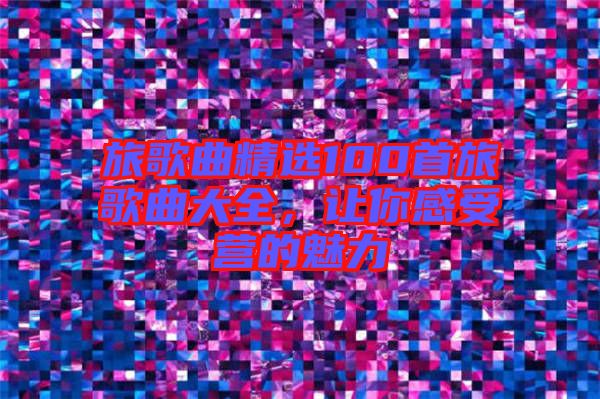 旅歌曲精選100首旅歌曲大全，讓你感受營的魅力