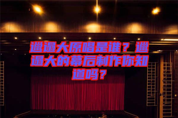 邋遢大原唱是誰(shuí)？邋遢大的幕后制作你知道嗎？