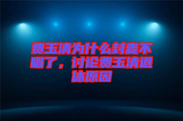 費玉清為什么封麥不唱了，討論費玉清退休原因