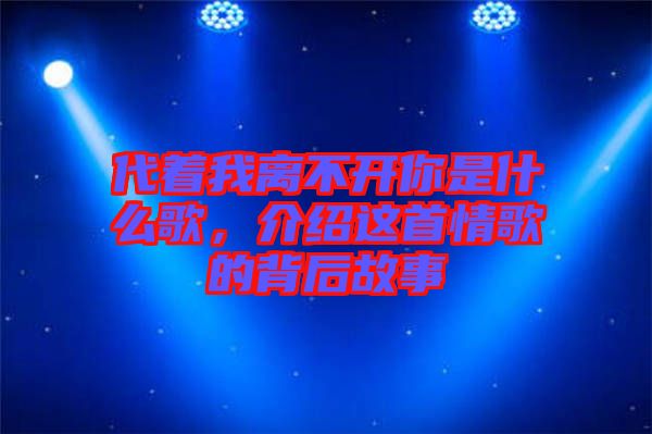 代著我離不開你是什么歌，介紹這首情歌的背后故事