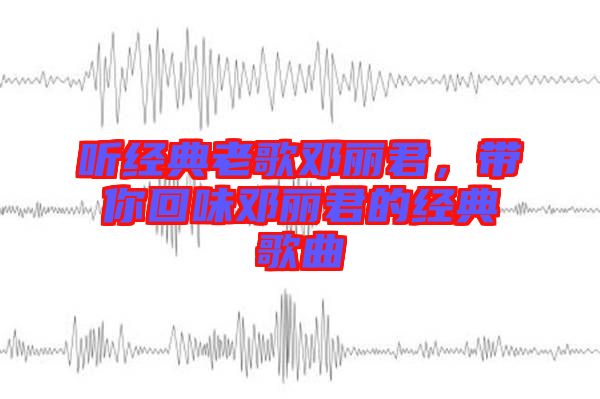 聽經(jīng)典老歌鄧麗君，帶你回味鄧麗君的經(jīng)典歌曲