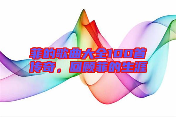 菲的歌曲大全100首傳奇，回顧菲的生涯