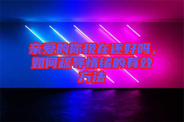 親愛的你現(xiàn)在還好嗎，如何疏導(dǎo)情緒的有效方法