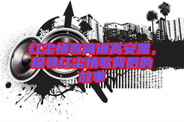 紅塵情歌簡(jiǎn)譜高安黑，探尋紅塵情歌背后的故事