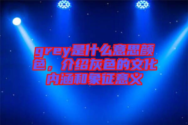 grey是什么意思顏色，介紹灰色的文化內(nèi)涵和象征意義